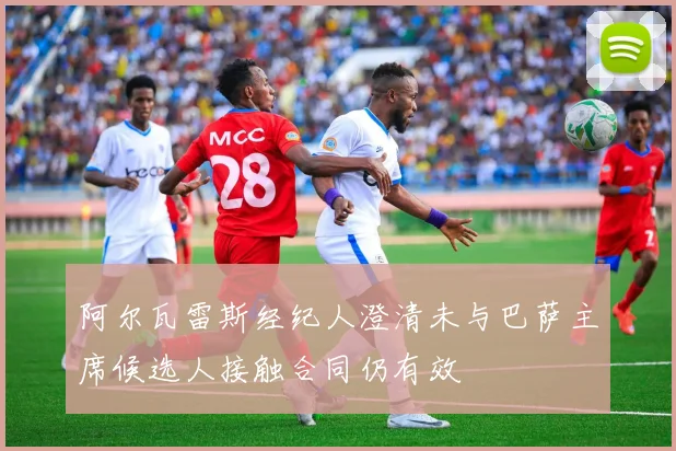 阿尔瓦雷斯经纪人澄清未与巴萨主席候选人接触合同仍有效