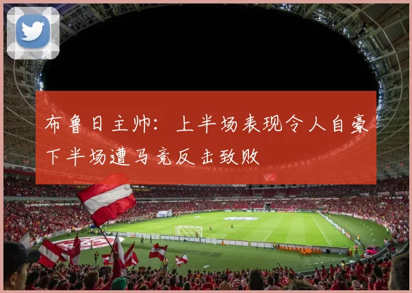 布鲁日主帅：上半场表现令人自豪下半场遭马竞反击致败
