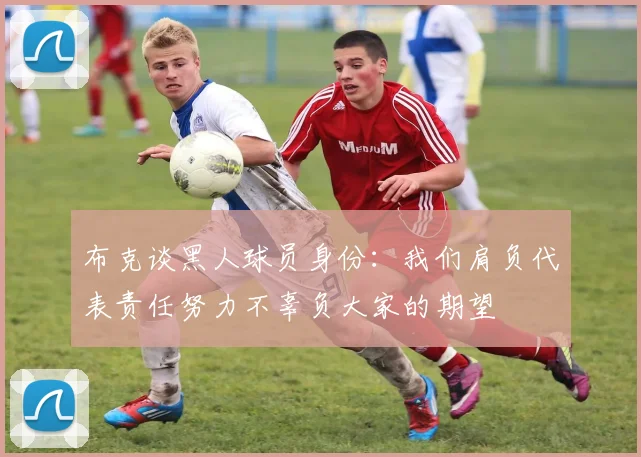 布克谈黑人球员身份：我们肩负代表责任努力不辜负大家的期望