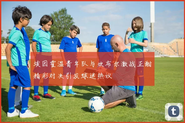 埃因霍温青年队与坎布尔激战正酣精彩对决引发球迷热议