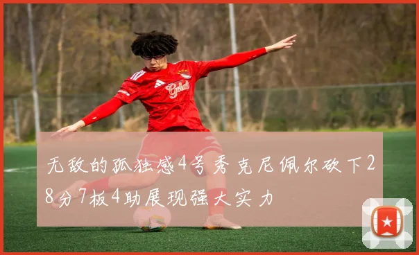 无敌的孤独感4号秀克尼佩尔砍下28分7板4助展现强大实力