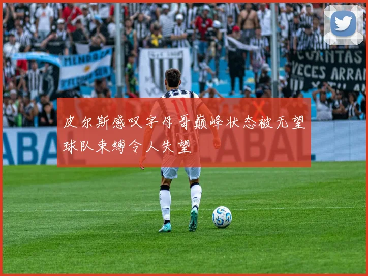 皮尔斯感叹字母哥巅峰状态被无望球队束缚令人失望