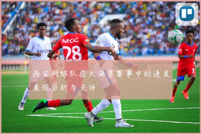 西安网球队在大满贯赛事中的速度表现分析与点评