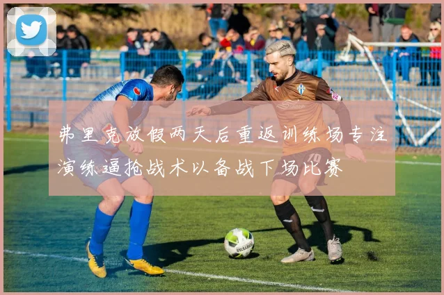 弗里克放假两天后重返训练场专注演练逼抢战术以备战下场比赛