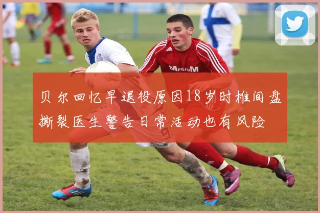 贝尔回忆早退役原因18岁时椎间盘撕裂医生警告日常活动也有风险