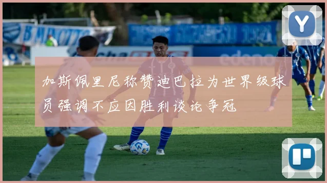 加斯佩里尼称赞迪巴拉为世界级球员强调不应因胜利谈论争冠