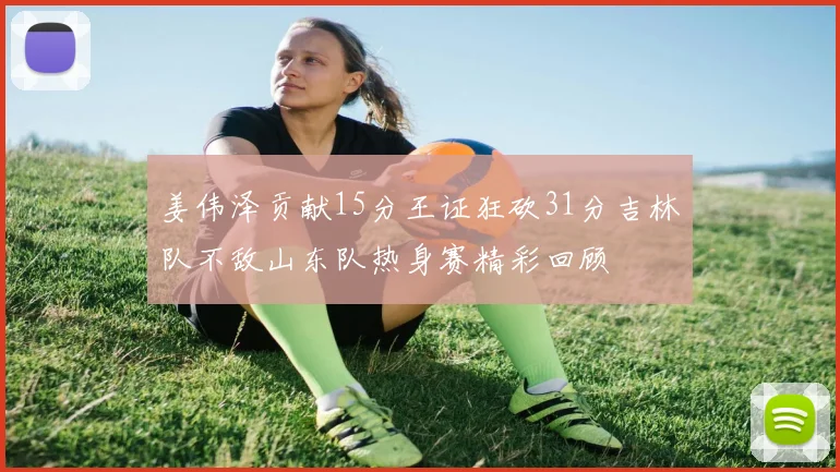 姜伟泽贡献15分王证狂砍31分吉林队不敌山东队热身赛精彩回顾