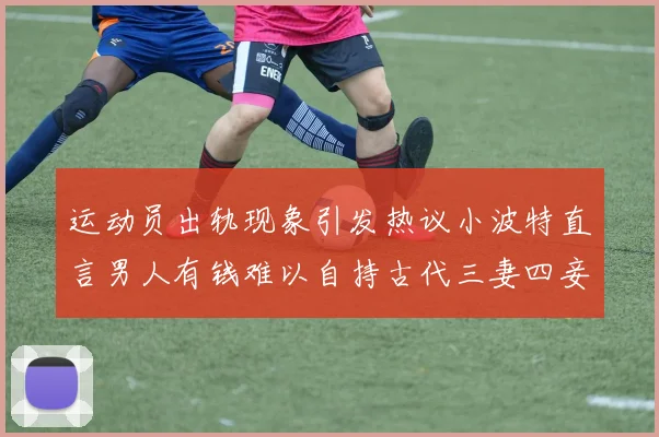 运动员出轨现象引发热议小波特直言男人有钱难以自持古代三妻四妾现象再现