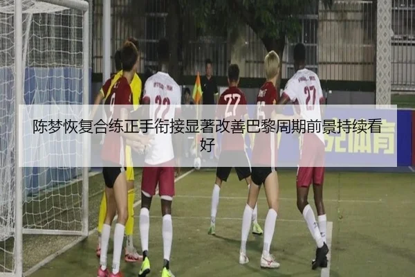 陈梦恢复合练正手衔接显著改善巴黎周期前景持续看好