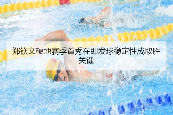 郑钦文硬地赛季首秀在即发球稳定性成取胜关键