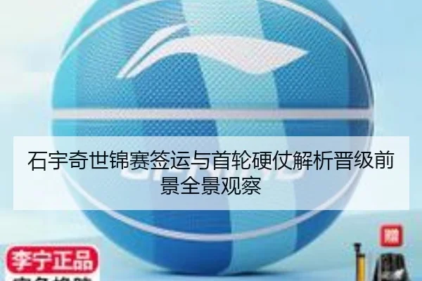 石宇奇世锦赛签运与首轮硬仗解析晋级前景全景观察